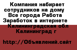 Компания набирает сотрудников на дому  - Все города Работа » Заработок в интернете   . Калининградская обл.,Калининград г.